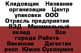 Кладовщик › Название организации ­ Центр упаковки, ООО › Отрасль предприятия ­ ВЭД › Минимальный оклад ­ 19 000 - Все города Работа » Вакансии   . Дагестан респ.,Южно-Сухокумск г.